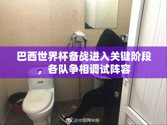 巴西世界杯备战进入关键阶段，各队争相调试阵容