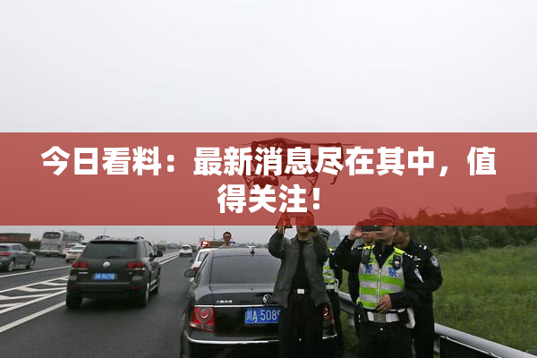 今日看料：最新消息尽在其中，值得关注！