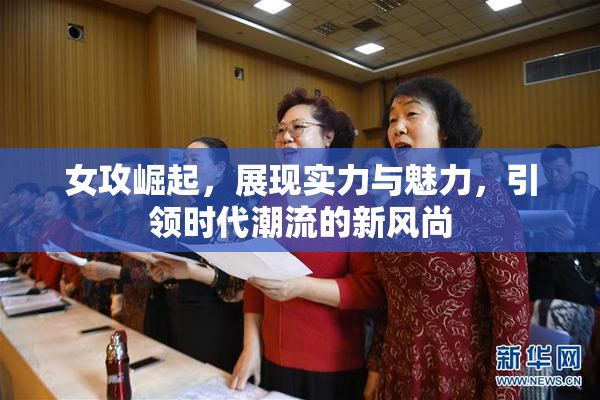 女攻崛起，展现实力与魅力，引领时代潮流的新风尚