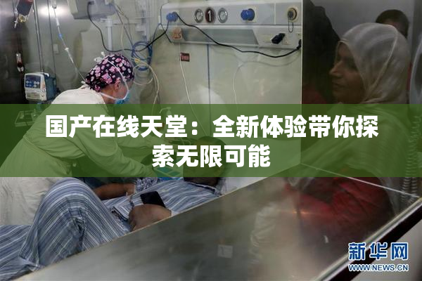 国产在线天堂：全新体验带你探索无限可能