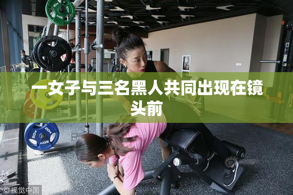 一女子与三名黑人共同出现在镜头前
