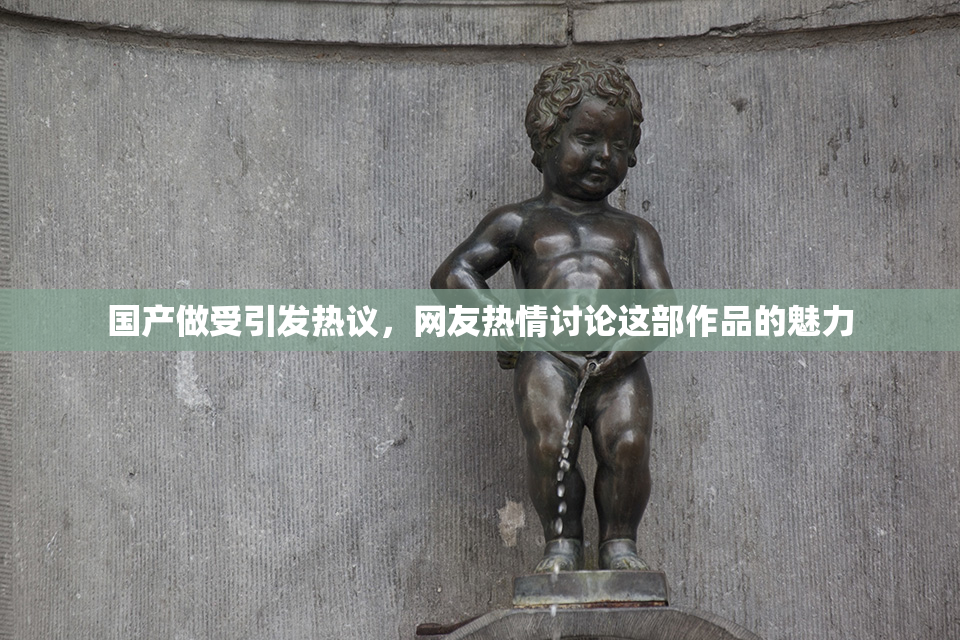 国产做受引发热议，网友热情讨论这部作品的魅力