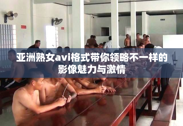 亚洲熟女avi格式带你领略不一样的影像魅力与激情