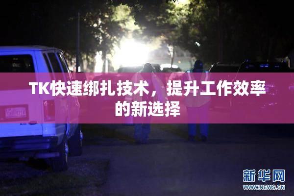 TK快速绑扎技术，提升工作效率的新选择