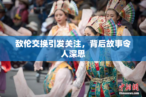 敌伦交换引发关注，背后故事令人深思