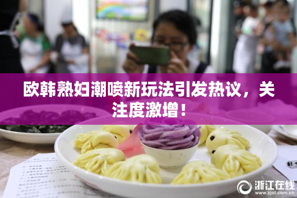 欧韩熟妇潮喷新玩法引发热议，关注度激增！
