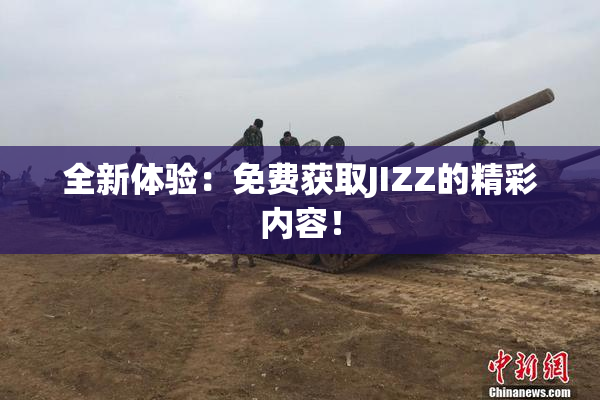 全新体验：免费获取JIZZ的精彩内容！