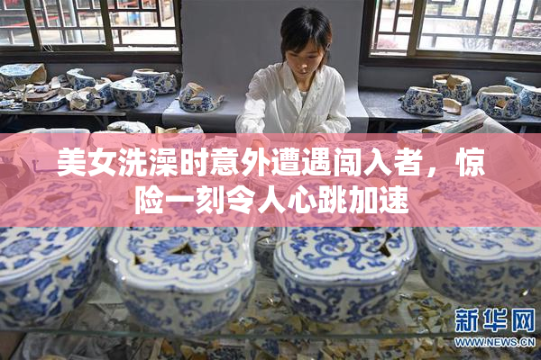 美女洗澡时意外遭遇闯入者，惊险一刻令人心跳加速