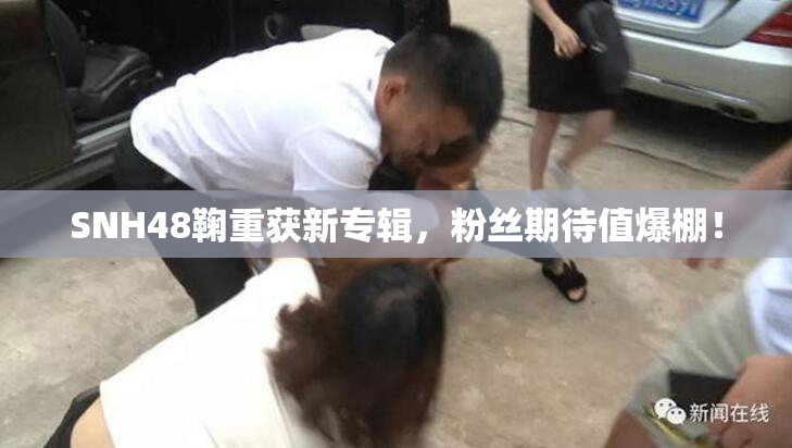SNH48鞠重获新专辑，粉丝期待值爆棚！