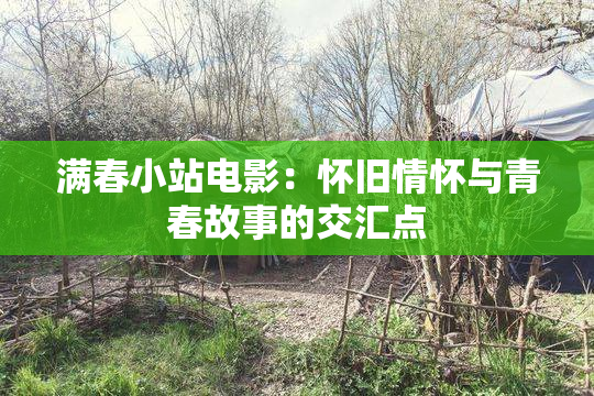 满春小站电影：怀旧情怀与青春故事的交汇点