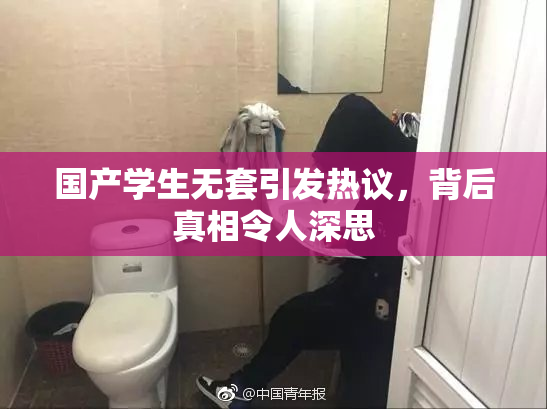 国产学生无套引发热议，背后真相令人深思