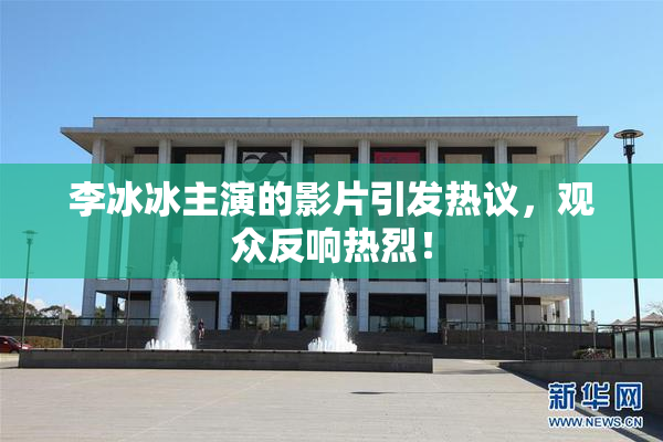 李冰冰主演的影片引发热议，观众反响热烈！