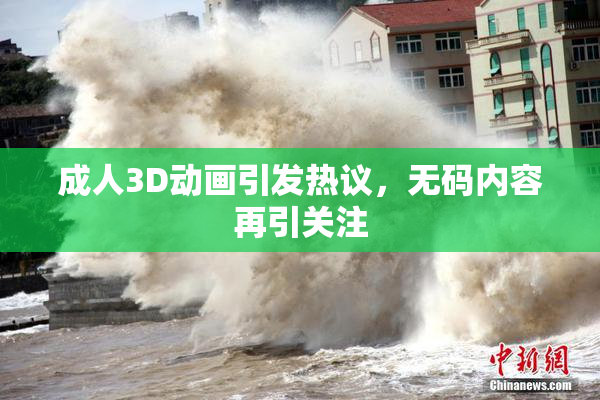 成人3D动画引发热议，无码内容再引关注