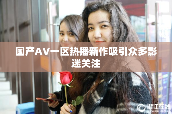 国产AV一区热播新作吸引众多影迷关注