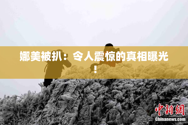 娜美被扒：令人震惊的真相曝光！