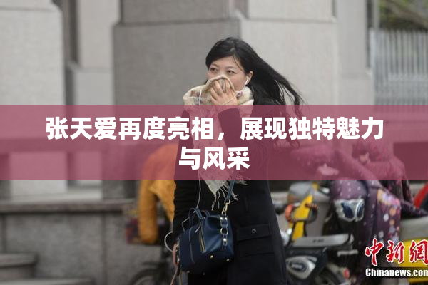 张天爱再度亮相，展现独特魅力与风采
