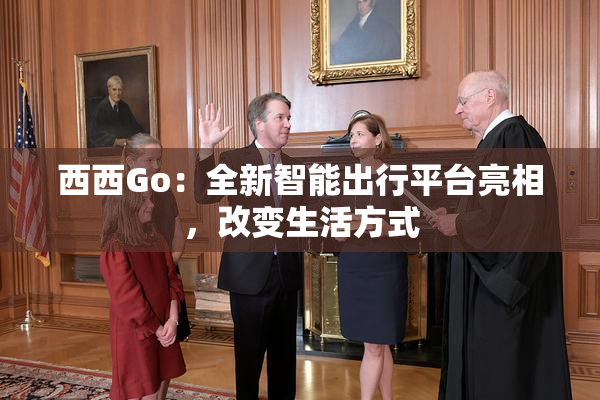 西西Go：全新智能出行平台亮相，改变生活方式