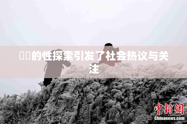 妺妺的性探索引发了社会热议与关注