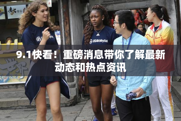 9.1快看！重磅消息带你了解最新动态和热点资讯