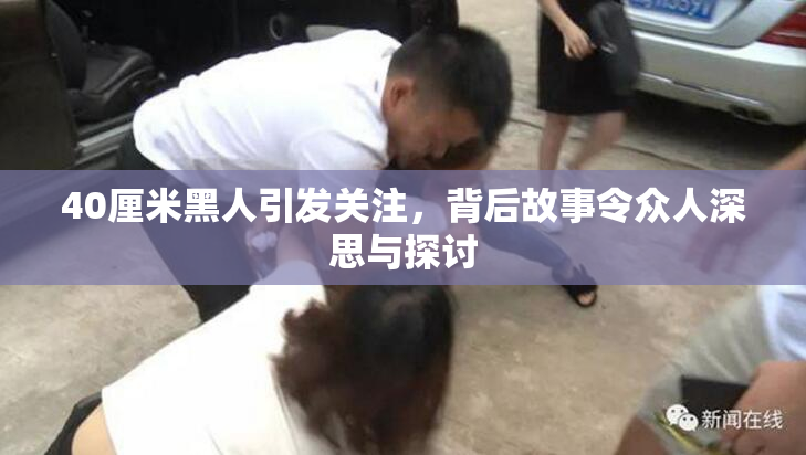 40厘米黑人引发关注，背后故事令众人深思与探讨