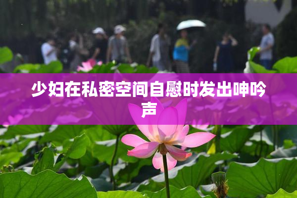 少妇在私密空间自慰时发出呻吟声