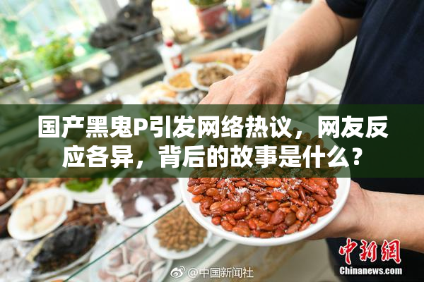 国产黑鬼P引发网络热议，网友反应各异，背后的故事是什么？