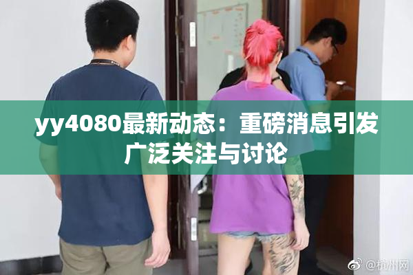 yy4080最新动态：重磅消息引发广泛关注与讨论