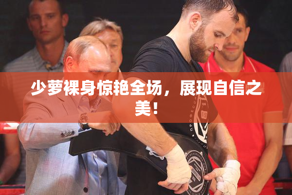 少萝裸身惊艳全场，展现自信之美！