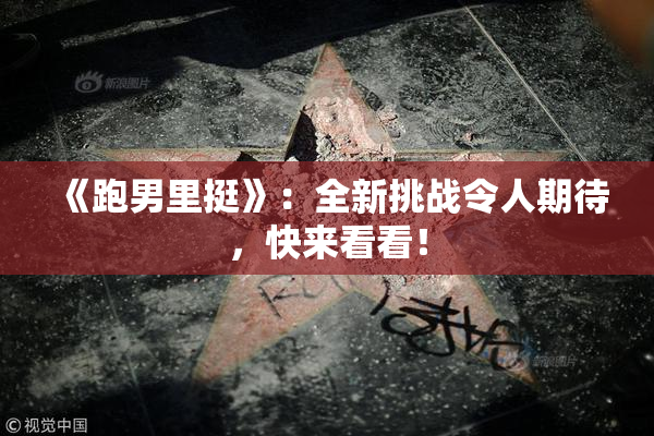 《跑男里挺》：全新挑战令人期待，快来看看！