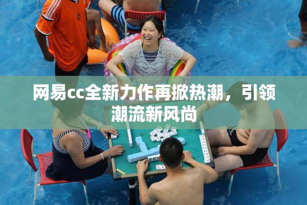 网易cc全新力作再掀热潮，引领潮流新风尚