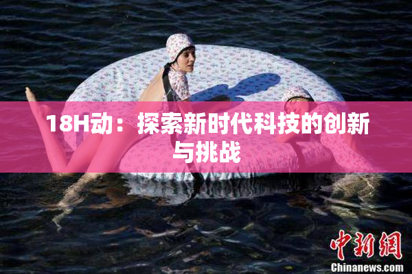 18H动：探索新时代科技的创新与挑战