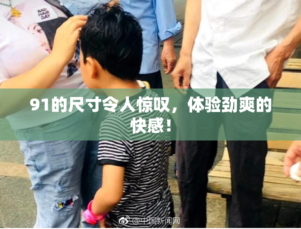 91的尺寸令人惊叹，体验劲爽的快感！