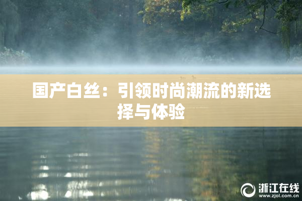 国产白丝：引领时尚潮流的新选择与体验