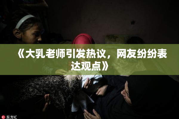 《大乳老师引发热议，网友纷纷表达观点》