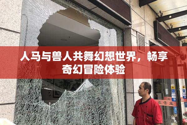 人马与兽人共舞幻想世界，畅享奇幻冒险体验