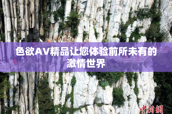 色欲AV精品让您体验前所未有的激情世界