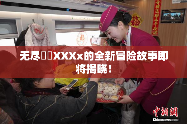 无尽❌‌XXXx的全新冒险故事即将揭晓！