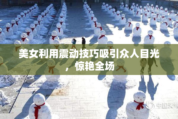 美女利用震动技巧吸引众人目光，惊艳全场