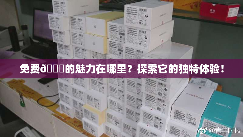 免费🔞的魅力在哪里？探索它的独特体验！