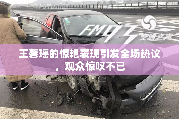 王馨瑶的惊艳表现引发全场热议，观众惊叹不已