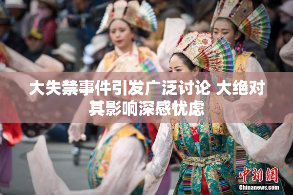 大失禁事件引发广泛讨论 大绝对其影响深感忧虑