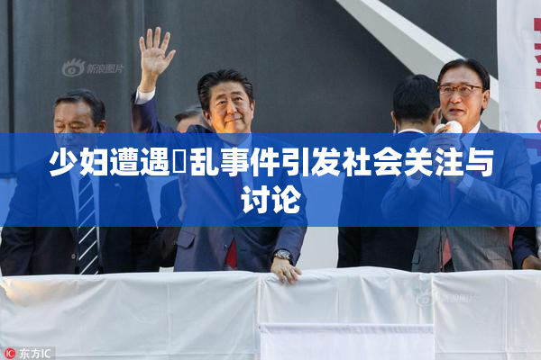 少妇遭遇婬乱事件引发社会关注与讨论