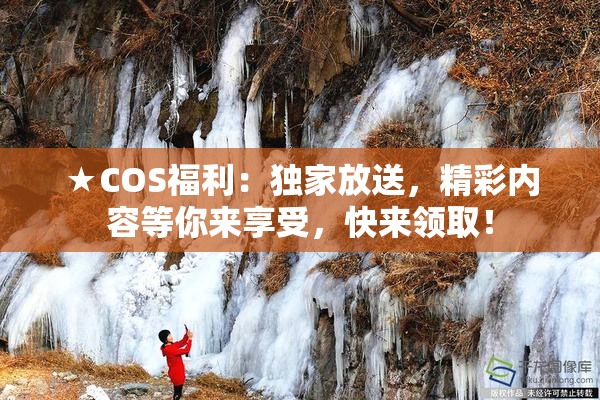 ★COS福利：独家放送，精彩内容等你来享受，快来领取！