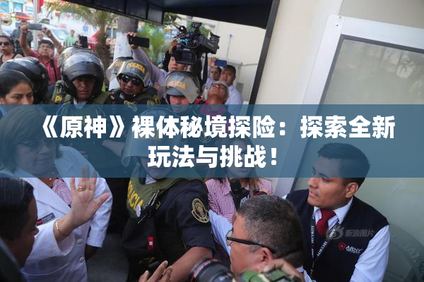 《原神》裸体秘境探险：探索全新玩法与挑战！