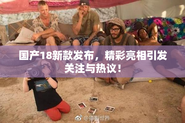 国产18新款发布，精彩亮相引发关注与热议！