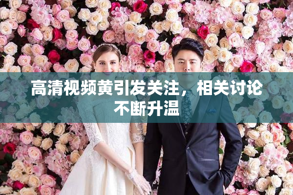高清视频黄引发关注，相关讨论不断升温