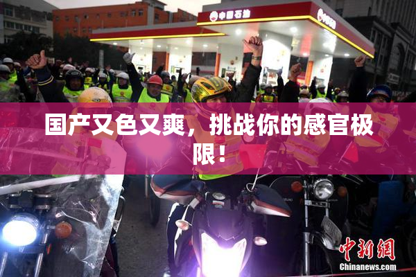 国产又色又爽，挑战你的感官极限！