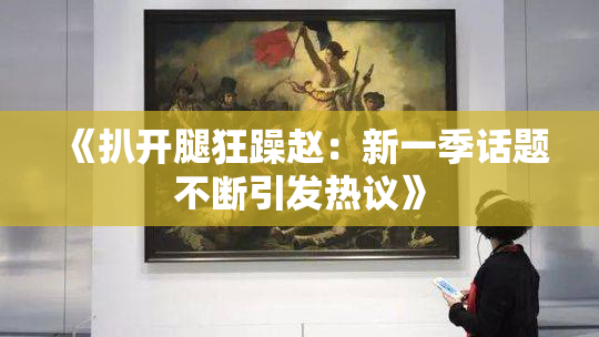 《扒开腿狂躁赵：新一季话题不断引发热议》