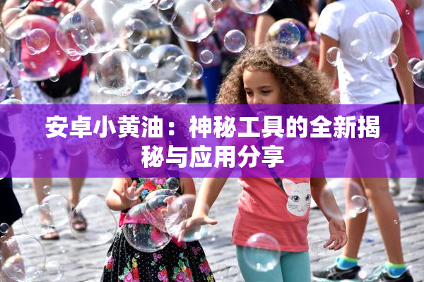安卓小黄油：神秘工具的全新揭秘与应用分享