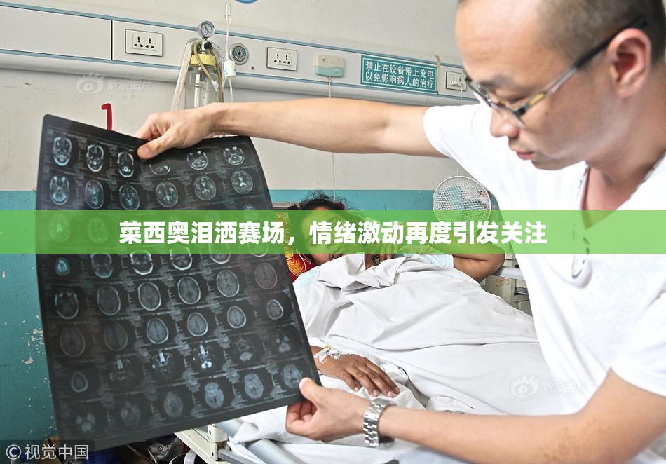 菜西奥泪洒赛场，情绪激动再度引发关注